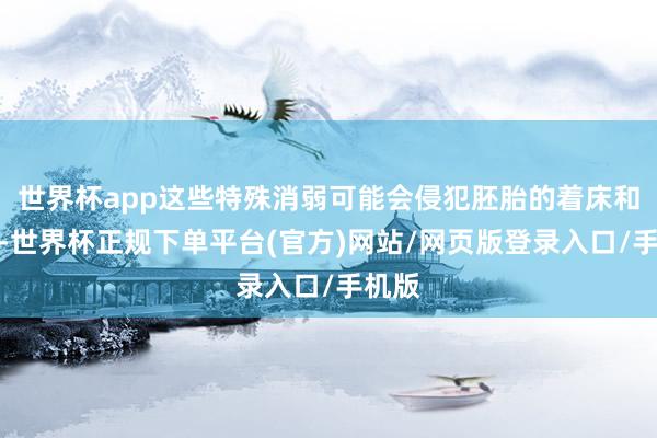 世界杯app这些特殊消弱可能会侵犯胚胎的着床和发育-世界杯正规下单平台(官方)网站/网页版登录入口/手机版
