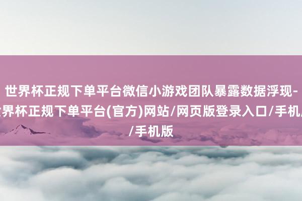 世界杯正规下单平台微信小游戏团队暴露数据浮现-世界杯正规下单平台(官方)网站/网页版登录入口/手机版