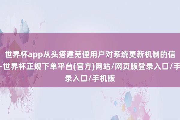 世界杯app从头搭建芜俚用户对系统更新机制的信任度-世界杯正规下单平台(官方)网站/网页版登录入口/手机版