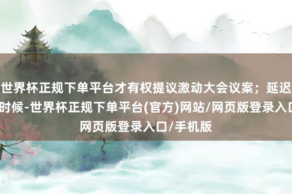 世界杯正规下单平台才有权提议激动大会议案；延迟董事改组时候-世界杯正规下单平台(官方)网站/网页版登录入口/手机版