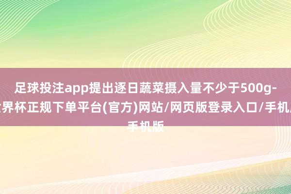 足球投注app提出逐日蔬菜摄入量不少于500g-世界杯正规下单平台(官方)网站/网页版登录入口/手机版