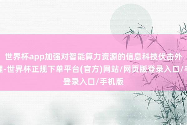 世界杯app加强对智能算力资源的信息科技伏击外包处理-世界杯正规下单平台(官方)网站/网页版登录入口/手机版