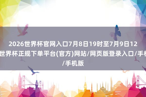 2026世界杯官网入口7月8日19时至7月9日12时-世界杯正规下单平台(官方)网站/网页版登录入口/手机版