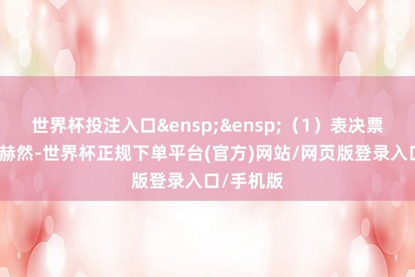 世界杯投注入口&ensp;&ensp;（1）表决票填写齐备赫然-世界杯正规下单平台(官方)网站/网页版登录入口/手机版