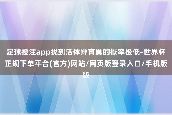 足球投注app找到活体孵育巢的概率极低-世界杯正规下单平台(官方)网站/网页版登录入口/手机版