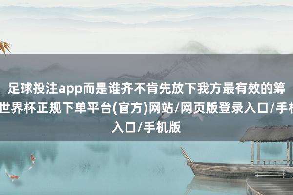 足球投注app而是谁齐不肯先放下我方最有效的筹码-世界杯正规下单平台(官方)网站/网页版登录入口/手机版