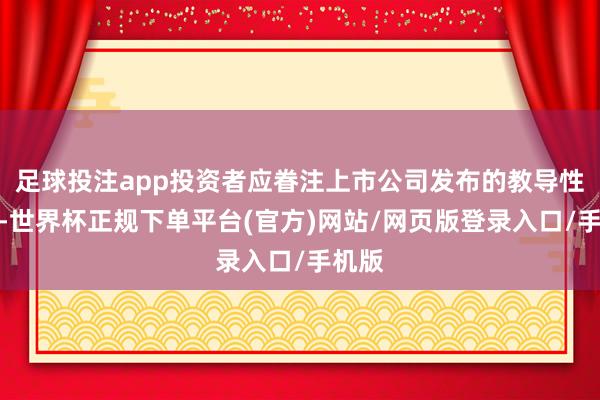 足球投注app投资者应眷注上市公司发布的教导性公告-世界杯正规下单平台(官方)网站/网页版登录入口/手机版