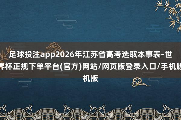 足球投注app2026年江苏省高考选取本事表-世界杯正规下单平台(官方)网站/网页版登录入口/手机版