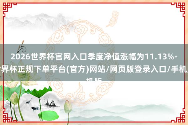 2026世界杯官网入口季度净值涨幅为11.13%-世界杯正规下单平台(官方)网站/网页版登录入口/手机版