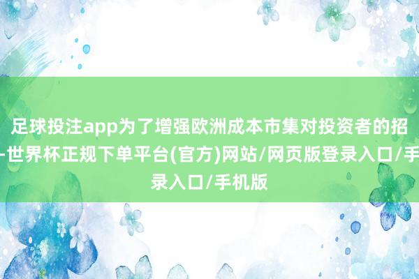 足球投注app为了增强欧洲成本市集对投资者的招引力-世界杯正规下单平台(官方)网站/网页版登录入口/手机版