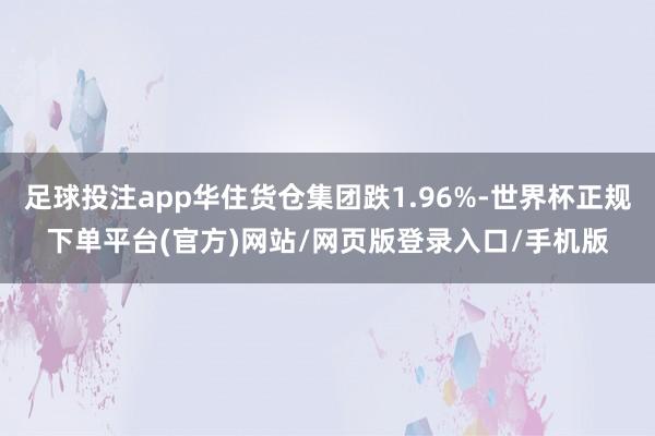 足球投注app华住货仓集团跌1.96%-世界杯正规下单平台(官方)网站/网页版登录入口/手机版