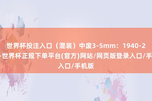 世界杯投注入口（混装）中废3-5mm：1940-2030-世界杯正规下单平台(官方)网站/网页版登录入口/手机版