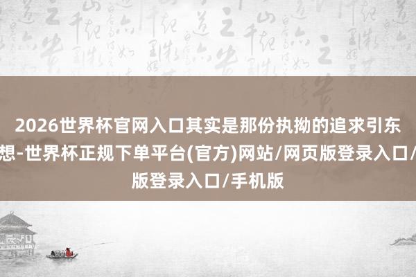 2026世界杯官网入口其实是那份执拗的追求引东谈主深想-世界杯正规下单平台(官方)网站/网页版登录入口/手机版