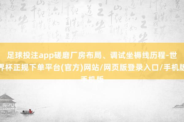 足球投注app磋磨厂房布局、调试坐褥线历程-世界杯正规下单平台(官方)网站/网页版登录入口/手机版