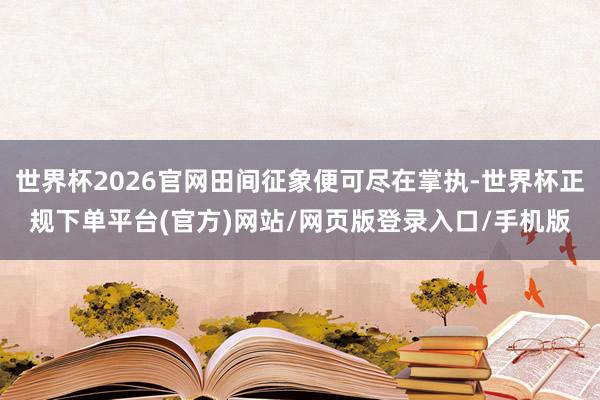 世界杯2026官网田间征象便可尽在掌执-世界杯正规下单平台(官方)网站/网页版登录入口/手机版