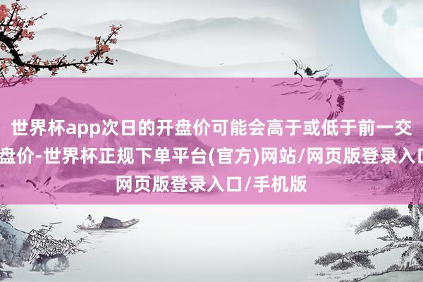 世界杯app次日的开盘价可能会高于或低于前一交以前的收盘价-世界杯正规下单平台(官方)网站/网页版登录入口/手机版