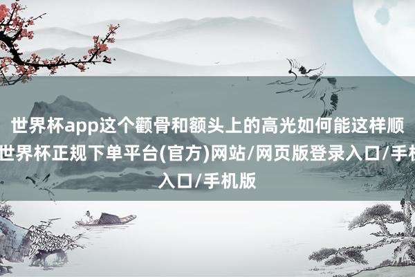 世界杯app这个颧骨和额头上的高光如何能这样顺眼-世界杯正规下单平台(官方)网站/网页版登录入口/手机版