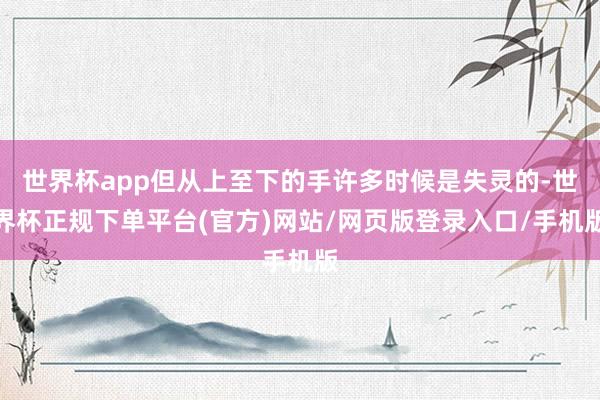 世界杯app但从上至下的手许多时候是失灵的-世界杯正规下单平台(官方)网站/网页版登录入口/手机版