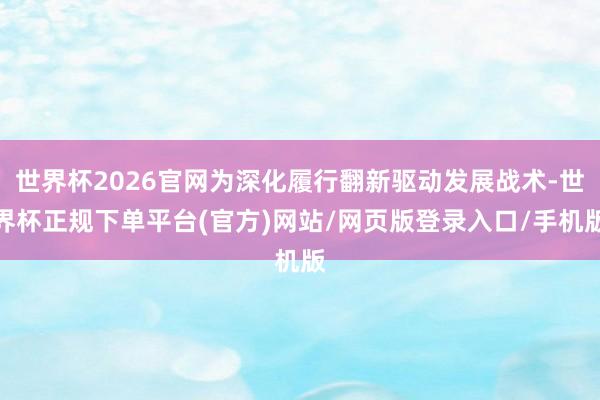 世界杯2026官网为深化履行翻新驱动发展战术-世界杯正规下单平台(官方)网站/网页版登录入口/手机版