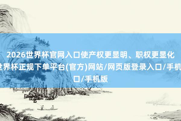 2026世界杯官网入口使产权更显明、职权更显化-世界杯正规下单平台(官方)网站/网页版登录入口/手机版