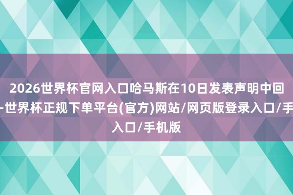 2026世界杯官网入口哈马斯在10日发表声明中回复说-世界杯正规下单平台(官方)网站/网页版登录入口/手机版