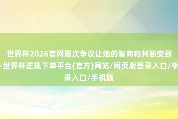 世界杯2026官网屡次争议让她的智商和判断受到质疑-世界杯正规下单平台(官方)网站/网页版登录入口/手机版