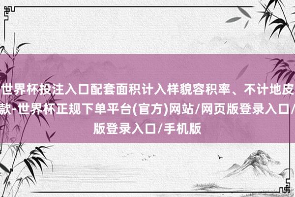 世界杯投注入口配套面积计入样貌容积率、不计地皮评估价款-世界杯正规下单平台(官方)网站/网页版登录入口/手机版