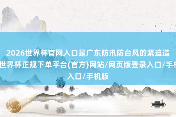 2026世界杯官网入口是广东防汛防台风的紧迫造就-世界杯正规下单平台(官方)网站/网页版登录入口/手机版
