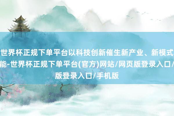世界杯正规下单平台以科技创新催生新产业、新模式、新动能-世界杯正规下单平台(官方)网站/网页版登录入口/手机版