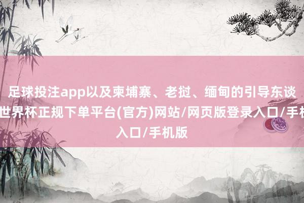 足球投注app以及柬埔寨、老挝、缅甸的引导东谈主-世界杯正规下单平台(官方)网站/网页版登录入口/手机版