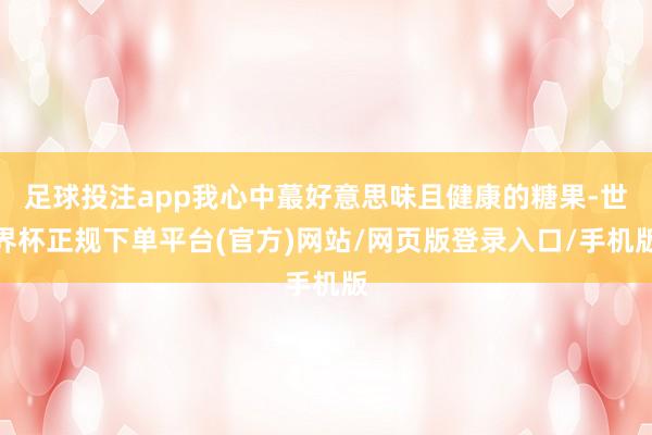 足球投注app我心中蕞好意思味且健康的糖果-世界杯正规下单平台(官方)网站/网页版登录入口/手机版
