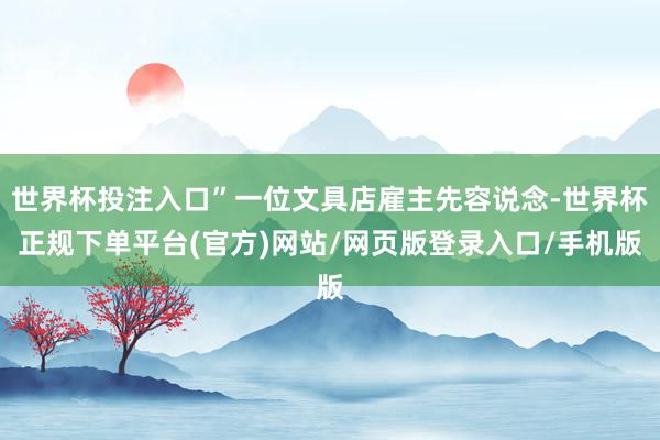 世界杯投注入口”一位文具店雇主先容说念-世界杯正规下单平台(官方)网站/网页版登录入口/手机版