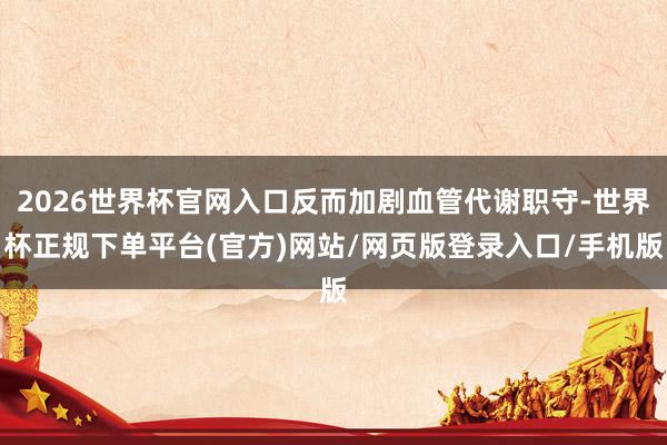 2026世界杯官网入口反而加剧血管代谢职守-世界杯正规下单平台(官方)网站/网页版登录入口/手机版