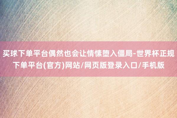 买球下单平台偶然也会让情愫堕入僵局-世界杯正规下单平台(官方)网站/网页版登录入口/手机版