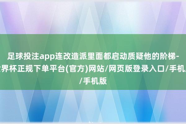 足球投注app连改造派里面都启动质疑他的阶梯-世界杯正规下单平台(官方)网站/网页版登录入口/手机版