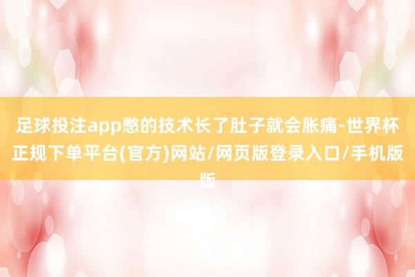 足球投注app憋的技术长了肚子就会胀痛-世界杯正规下单平台(官方)网站/网页版登录入口/手机版