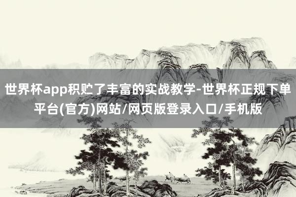 世界杯app积贮了丰富的实战教学-世界杯正规下单平台(官方)网站/网页版登录入口/手机版