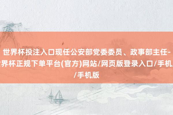 世界杯投注入口现任公安部党委委员、政事部主任-世界杯正规下单平台(官方)网站/网页版登录入口/手机版