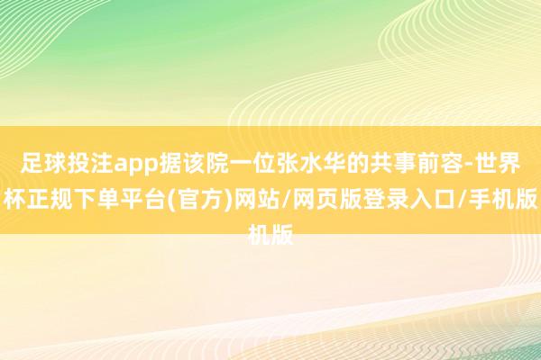 足球投注app据该院一位张水华的共事前容-世界杯正规下单平台(官方)网站/网页版登录入口/手机版