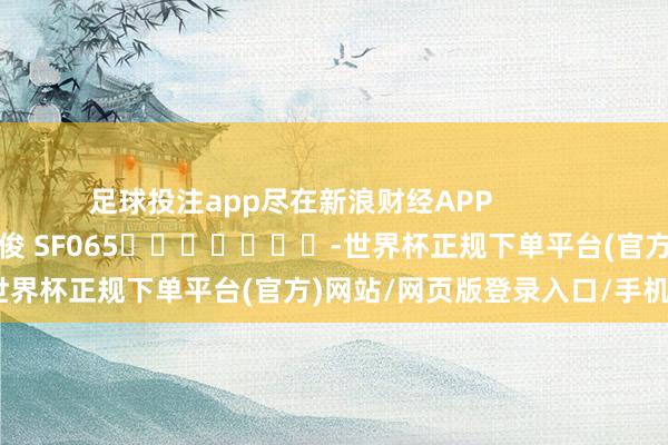 足球投注app尽在新浪财经APP            						包袱裁剪：张俊 SF065							-世界杯正规下单平台(官方)网站/网页版登录入口/手机版