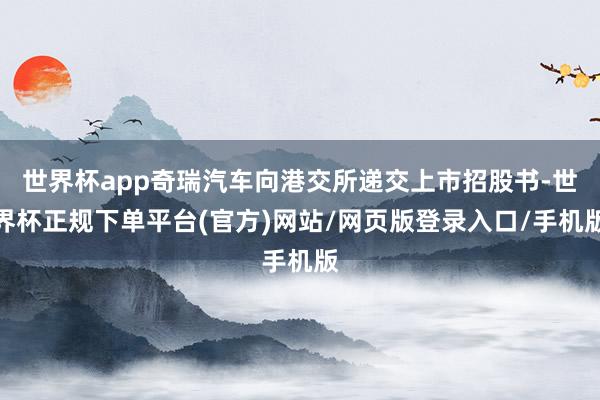 世界杯app奇瑞汽车向港交所递交上市招股书-世界杯正规下单平台(官方)网站/网页版登录入口/手机版