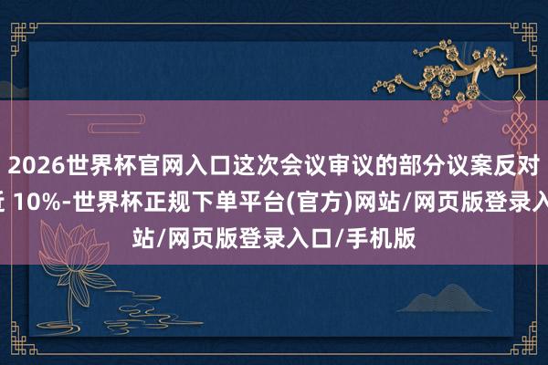 2026世界杯官网入口这次会议审议的部分议案反对票占比接近 10%-世界杯正规下单平台(官方)网站/网页版登录入口/手机版