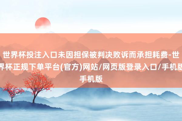 世界杯投注入口未因担保被判决败诉而承担耗费-世界杯正规下单平台(官方)网站/网页版登录入口/手机版
