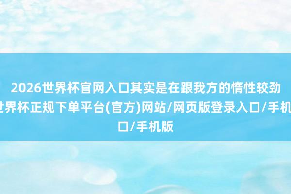 2026世界杯官网入口其实是在跟我方的惰性较劲-世界杯正规下单平台(官方)网站/网页版登录入口/手机版