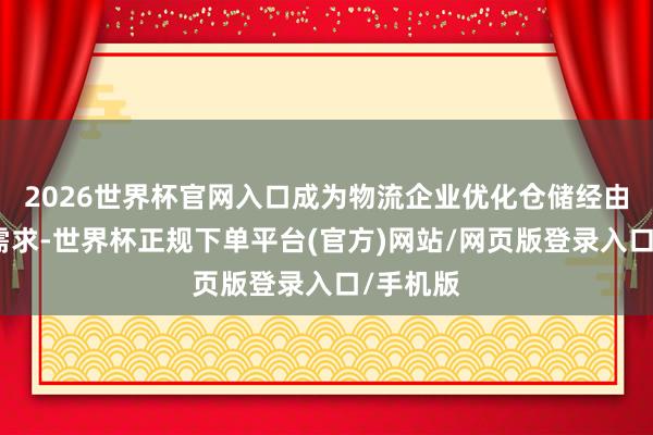 2026世界杯官网入口成为物流企业优化仓储经由的关键需求-世界杯正规下单平台(官方)网站/网页版登录入口/手机版