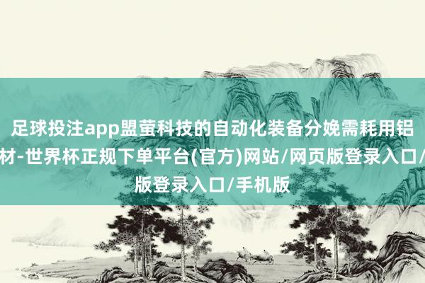 足球投注app盟萤科技的自动化装备分娩需耗用铝挤压型材-世界杯正规下单平台(官方)网站/网页版登录入口/手机版