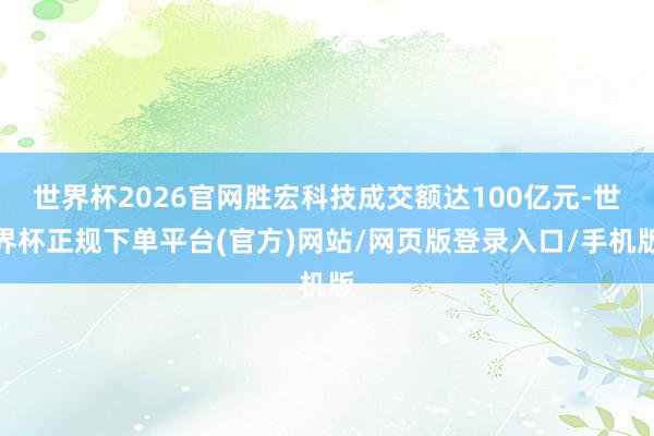 世界杯2026官网胜宏科技成交额达100亿元-世界杯正规下单平台(官方)网站/网页版登录入口/手机版