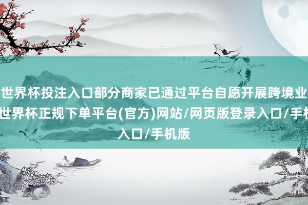 世界杯投注入口部分商家已通过平台自愿开展跨境业务-世界杯正规下单平台(官方)网站/网页版登录入口/手机版
