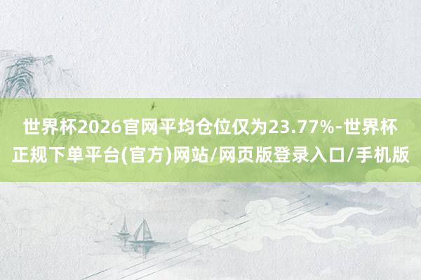 世界杯2026官网平均仓位仅为23.77%-世界杯正规下单平台(官方)网站/网页版登录入口/手机版