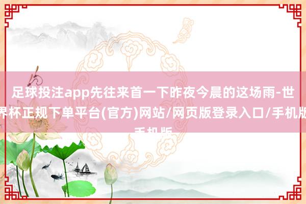 足球投注app先往来首一下昨夜今晨的这场雨-世界杯正规下单平台(官方)网站/网页版登录入口/手机版